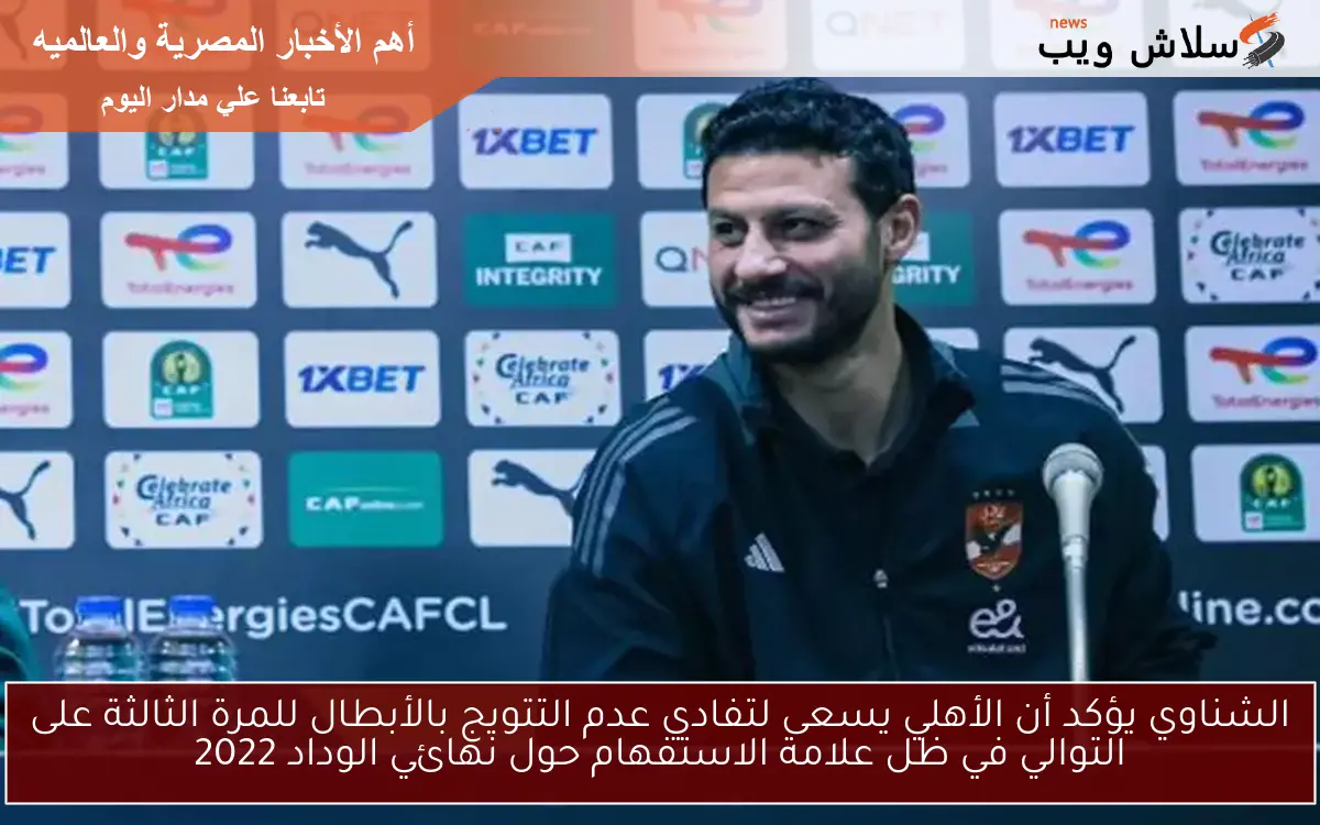 الشناوي يؤكد أن الأهلي يسعى لتفادي عدم التتويج بالأبطال للمرة الثالثة على التوالي في ظل علامة الاستفهام حول نهائي الوداد 2022 2 الشناوي يؤكد أن الأهلي يسعى لتفادي عدم التتويج بالأبطال للمرة الثالثة على التوالي في ظل علامة الاستفهام حول نهائي الوداد 2022