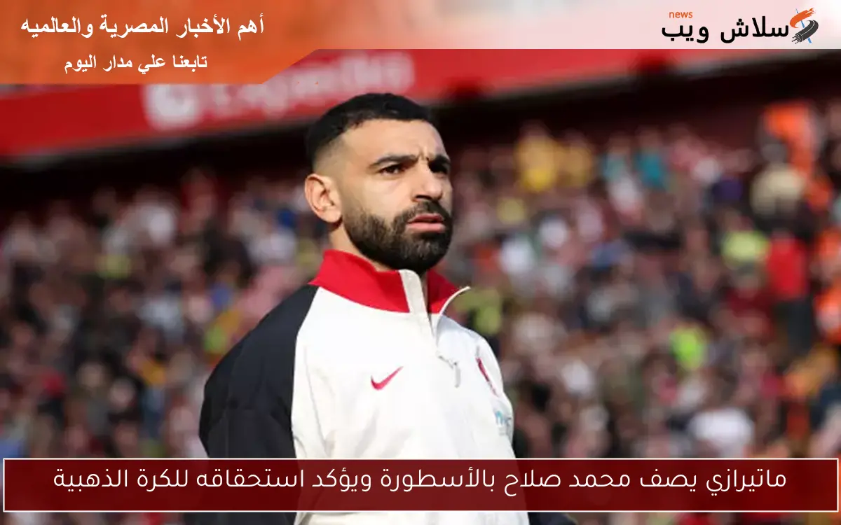 ماتيرازي يصف محمد صلاح بالأسطورة ويؤكد استحقاقه للكرة الذهبية