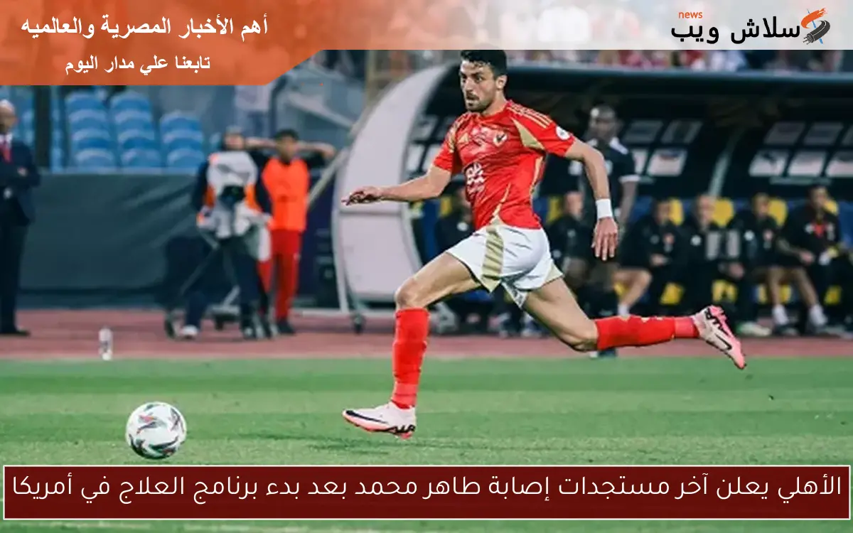 الأهلي يعلن آخر مستجدات إصابة طاهر محمد بعد بدء برنامج العلاج في أمريكا