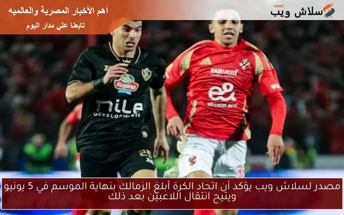 مصدر لسلاش ويب يؤكد أن اتحاد الكرة أبلغ الزمالك بنهاية الموسم في 5 يونيو ويتيح انتقال اللاعبين بعد ذلك 2 مصدر لسلاش ويب يؤكد أن اتحاد الكرة أبلغ الزمالك بنهاية الموسم في 5 يونيو ويتيح انتقال اللاعبين بعد ذلك