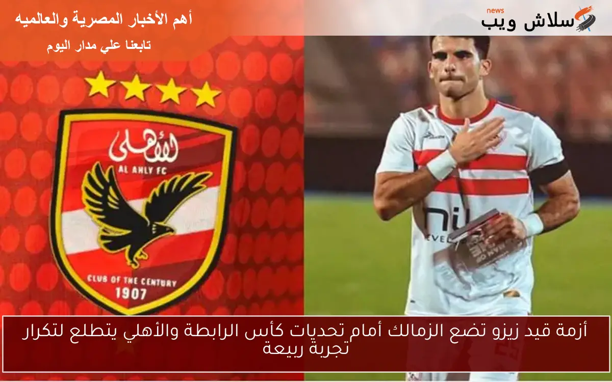 أزمة قيد زيزو تضع الزمالك أمام تحديات كأس الرابطة والأهلي يتطلع لتكرار تجربة ربيعة 2 أزمة قيد زيزو تضع الزمالك أمام تحديات كأس الرابطة والأهلي يتطلع لتكرار تجربة ربيعة