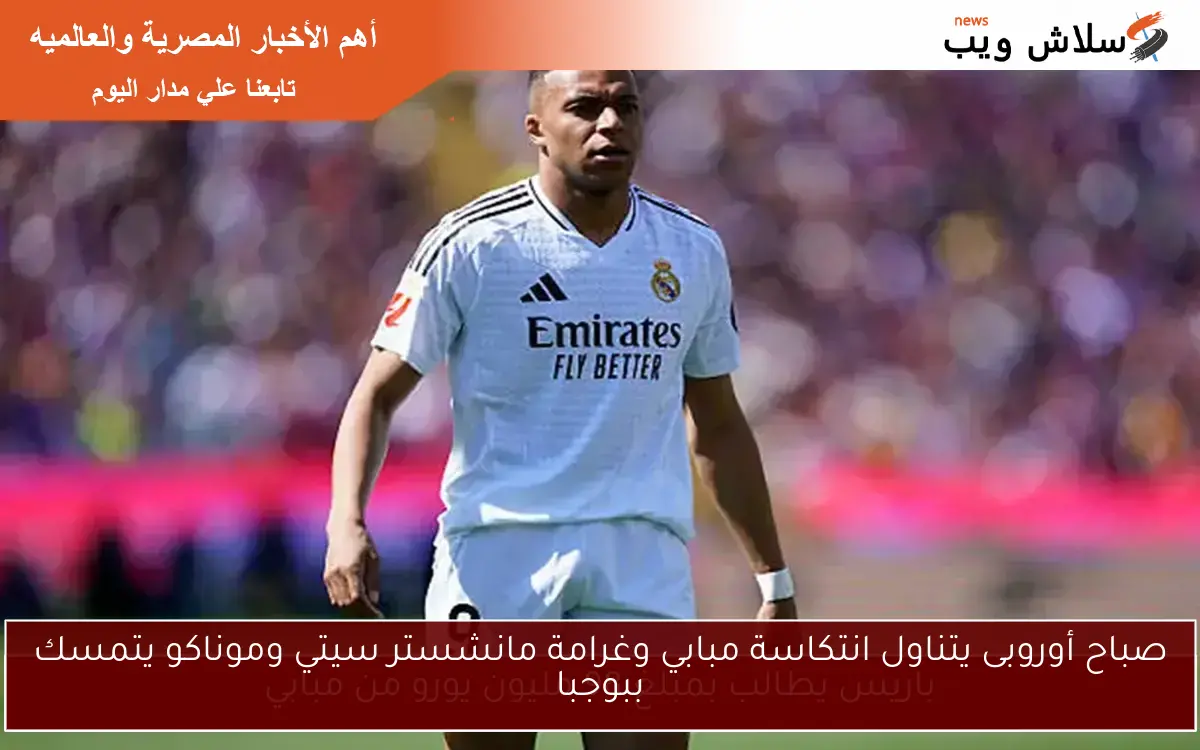 صباح أوروبى يتناول انتكاسة مبابي وغرامة مانشستر سيتي وموناكو يتمسك ببوجبا