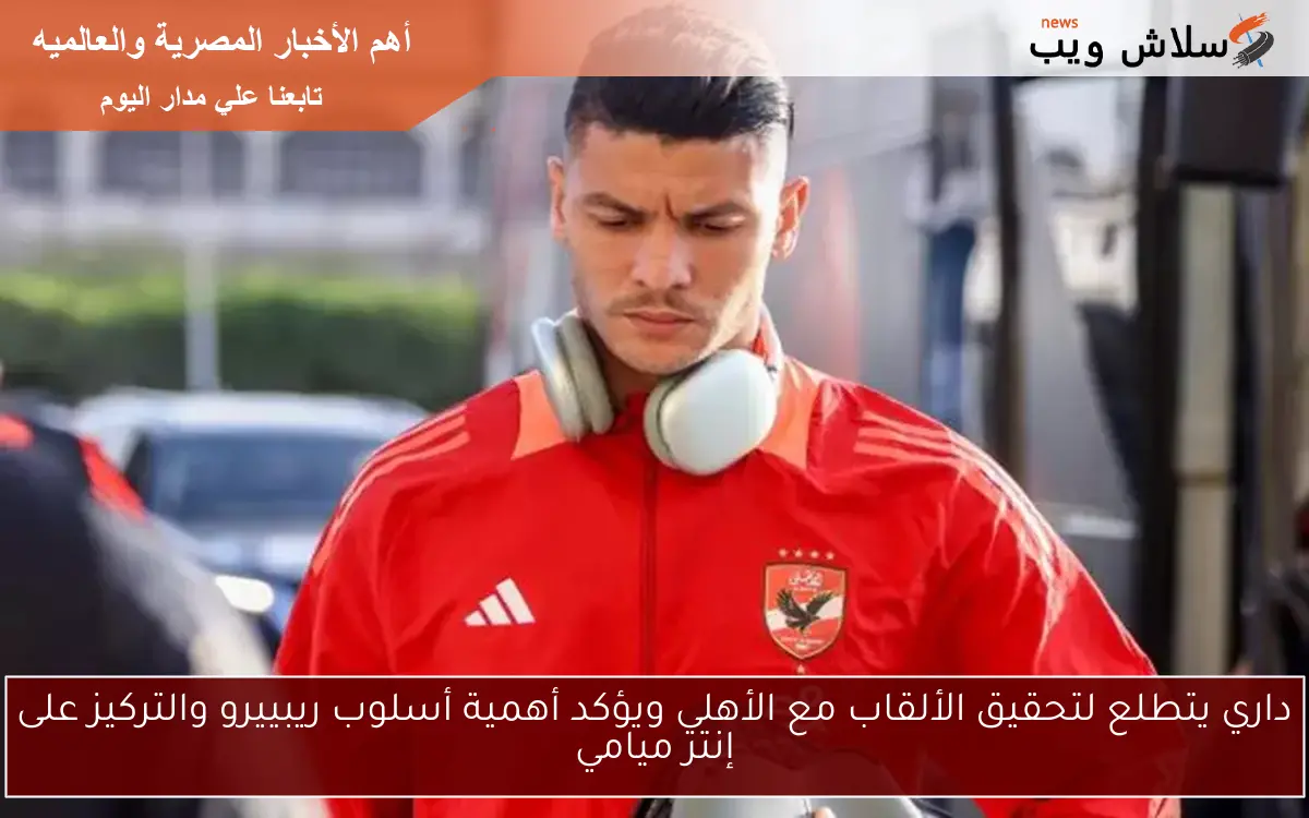 داري يتطلع لتحقيق الألقاب مع الأهلي ويؤكد أهمية أسلوب ريبييرو والتركيز على إنتر ميامي 2 داري يتطلع لتحقيق الألقاب مع الأهلي ويؤكد أهمية أسلوب ريبييرو والتركيز على إنتر ميامي