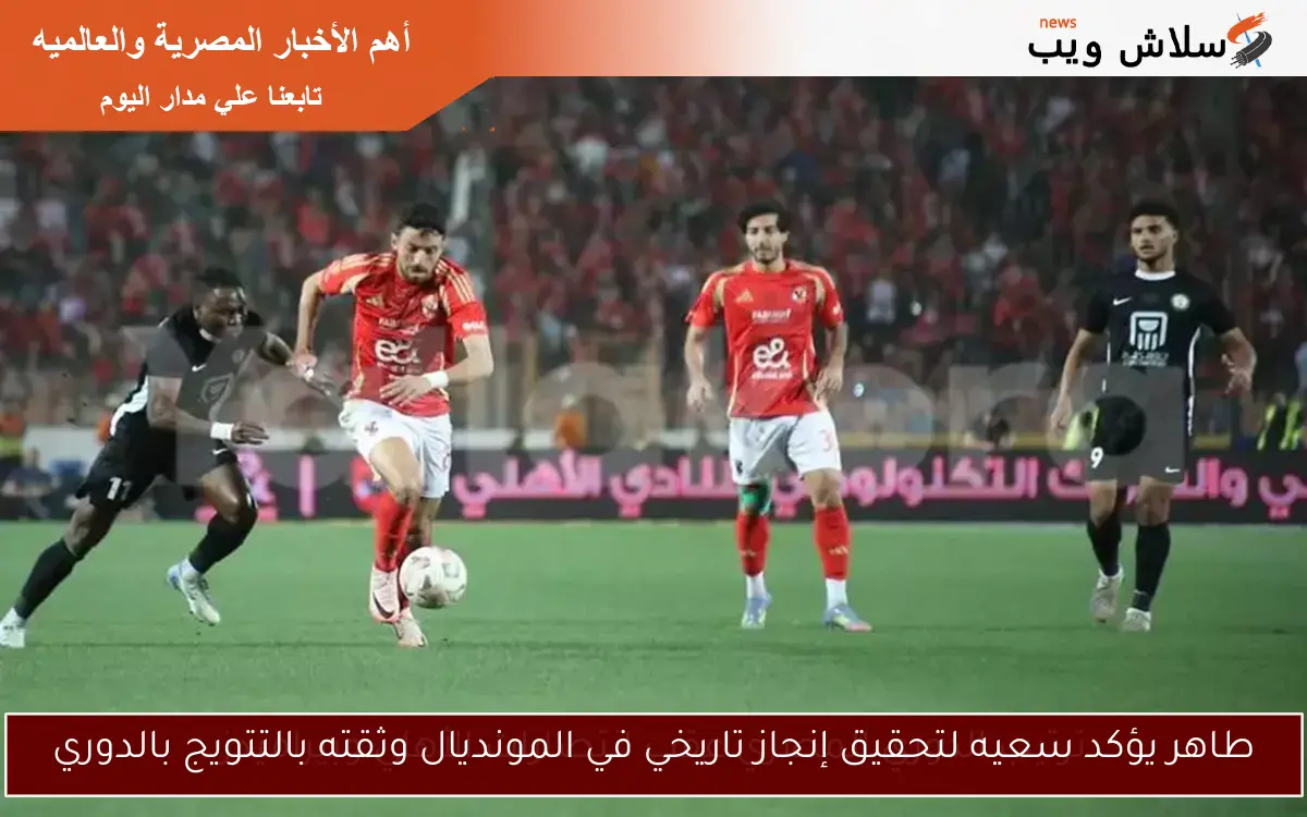 طاهر يؤكد سعيه لتحقيق إنجاز تاريخي في المونديال وثقته بالتتويج بالدوري 2 طاهر يؤكد سعيه لتحقيق إنجاز تاريخي في المونديال وثقته بالتتويج بالدوري
