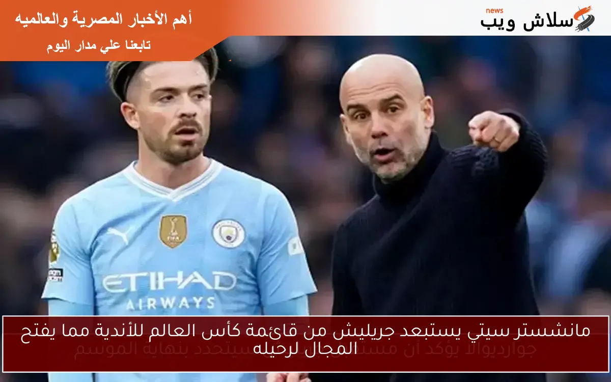 مانشستر سيتي يستبعد جريليش من قائمة كأس العالم للأندية مما يفتح المجال لرحيله 2 مانشستر سيتي يستبعد جريليش من قائمة كأس العالم للأندية مما يفتح المجال لرحيله