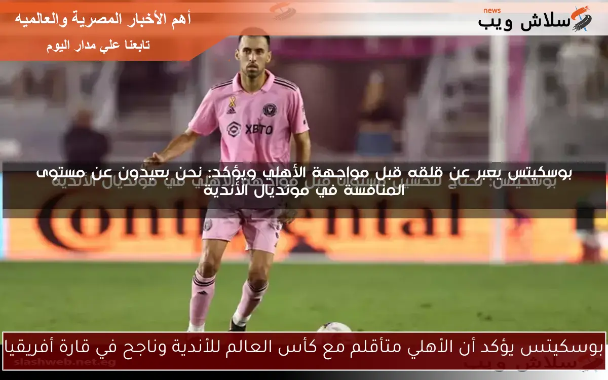 بوسكيتس يؤكد أن الأهلي متأقلم مع كأس العالم للأندية وناجح في قارة أفريقيا 2 بوسكيتس يؤكد أن الأهلي متأقلم مع كأس العالم للأندية وناجح في قارة أفريقيا