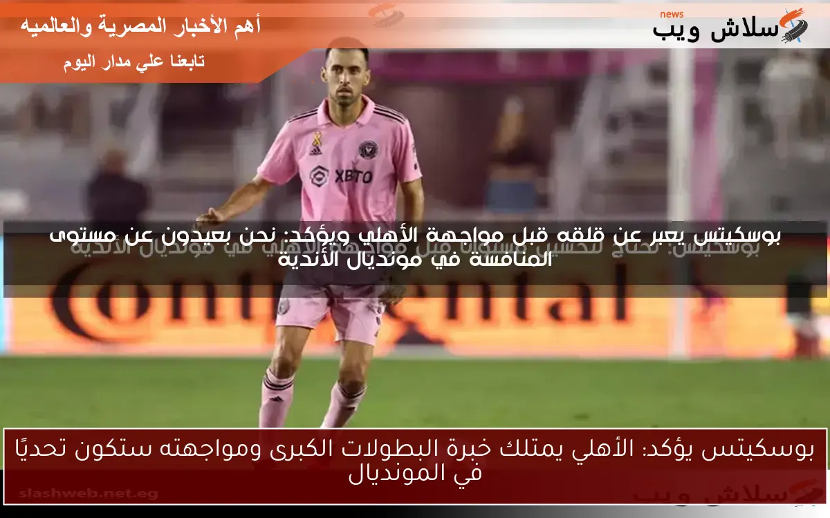 بوسكيتس يؤكد: الأهلي يمتلك خبرة البطولات الكبرى ومواجهته ستكون تحديًا في المونديال 2 بوسكيتس يؤكد: الأهلي يمتلك خبرة البطولات الكبرى ومواجهته ستكون تحديًا في المونديال