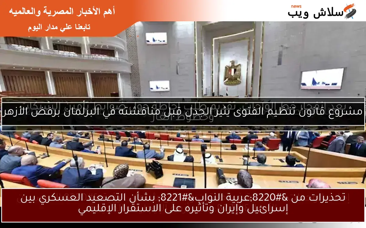 تحذيرات من “عربية النواب” بشأن التصعيد العسكري بين إسرائيل وإيران وتأثيره على الاستقرار الإقليمي