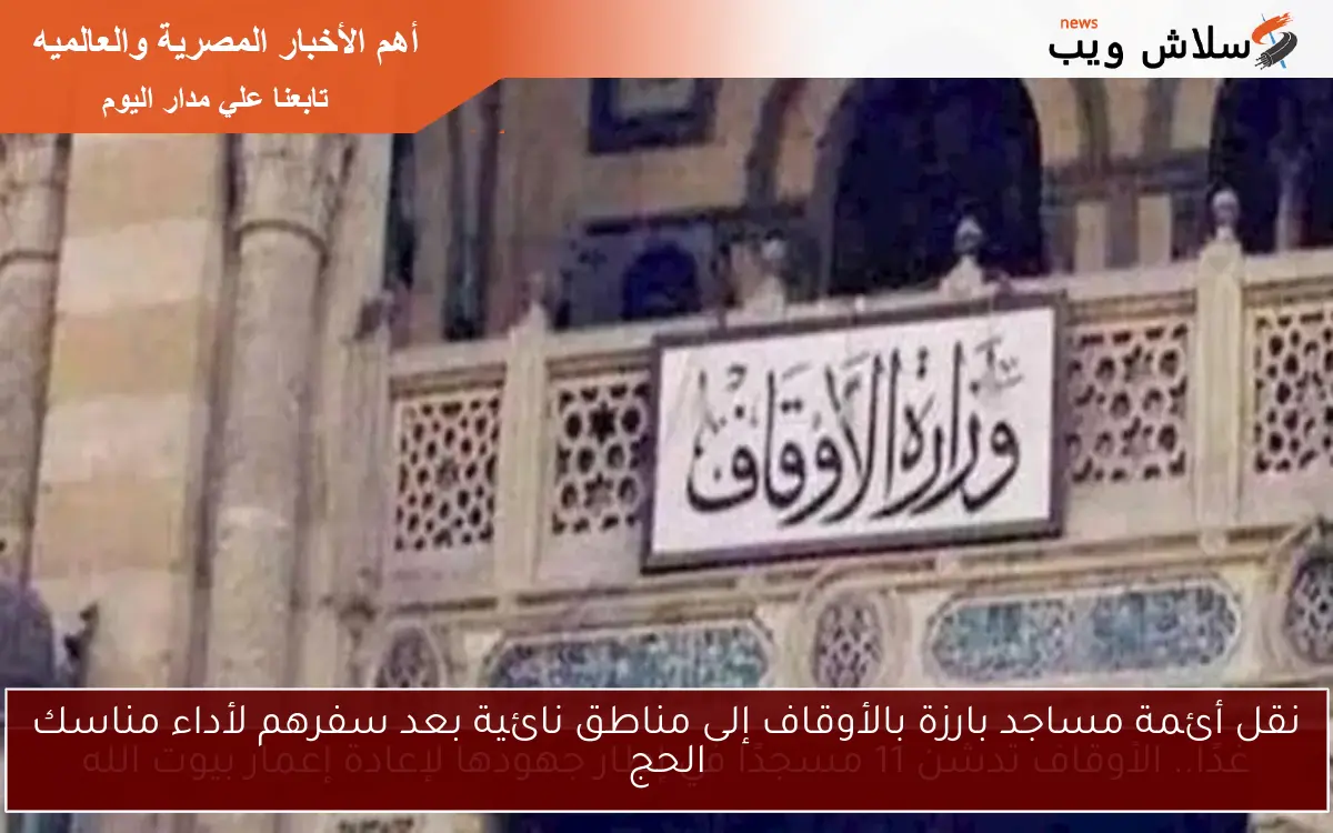 نقل أئمة مساجد بارزة بالأوقاف إلى مناطق نائية بعد سفرهم لأداء مناسك الحج 2 نقل أئمة مساجد بارزة بالأوقاف إلى مناطق نائية بعد سفرهم لأداء مناسك الحج