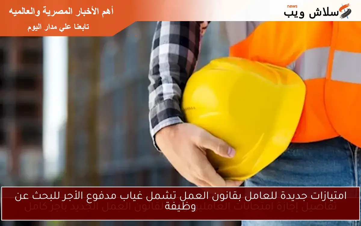 امتيازات جديدة للعامل بقانون العمل تشمل غياب مدفوع الأجر للبحث عن وظيفة