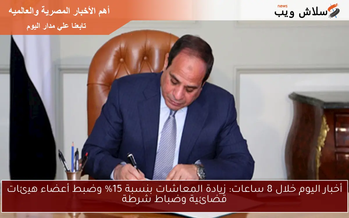 أخبار اليوم خلال 8 ساعات: زيادة المعاشات بنسبة 15% وضبط أعضاء هيئات قضائية وضباط شرطة
