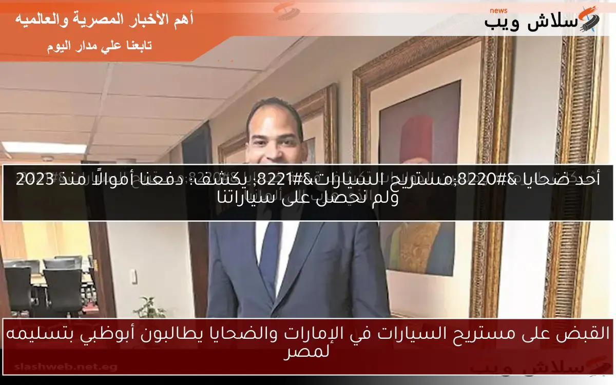القبض على مستريح السيارات في الإمارات والضحايا يطالبون أبوظبي بتسليمه لمصر 2 القبض على مستريح السيارات في الإمارات والضحايا يطالبون أبوظبي بتسليمه لمصر