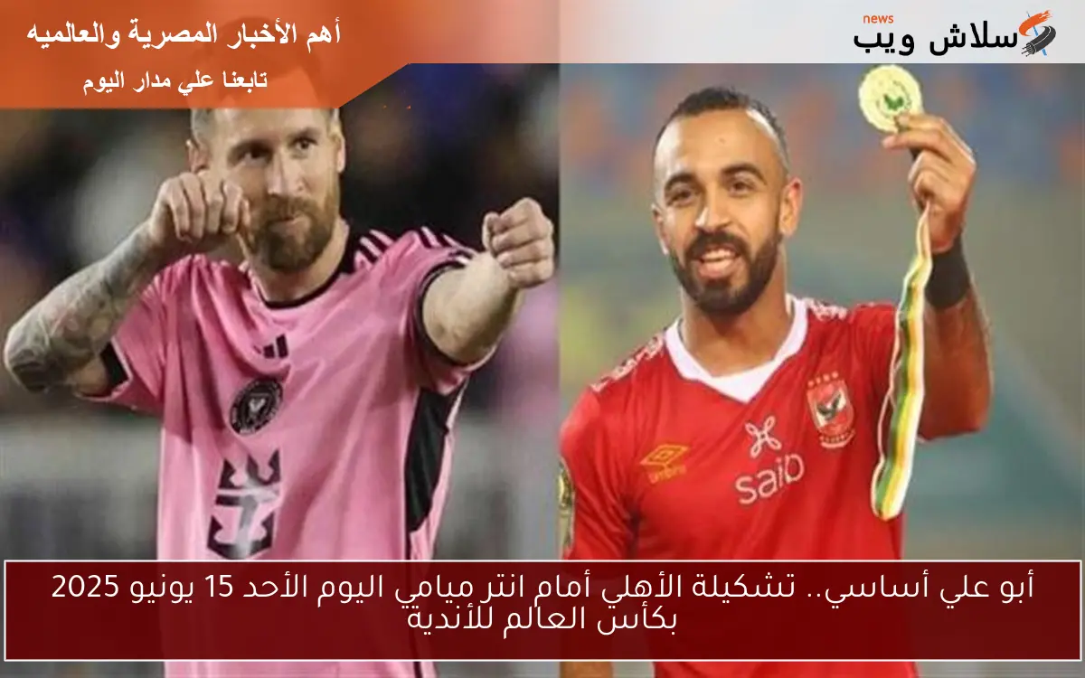 أبو علي أساسي.. تشكيلة الأهلي أمام انتر ميامي اليوم الأحد 15 يونيو 2025 بكأس العالم للأندية 2 أبو علي أساسي.. تشكيلة الأهلي أمام انتر ميامي اليوم الأحد 15 يونيو 2025 بكأس العالم للأندية