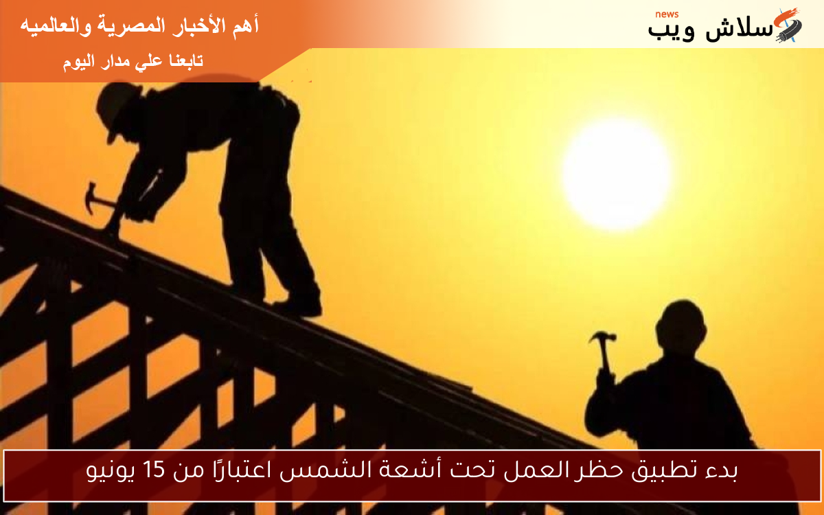 بدء تطبيق حظر العمل تحت أشعة الشمس اعتبارًا من 15 يونيو 2 بدء تطبيق حظر العمل تحت أشعة الشمس اعتبارًا من 15 يونيو