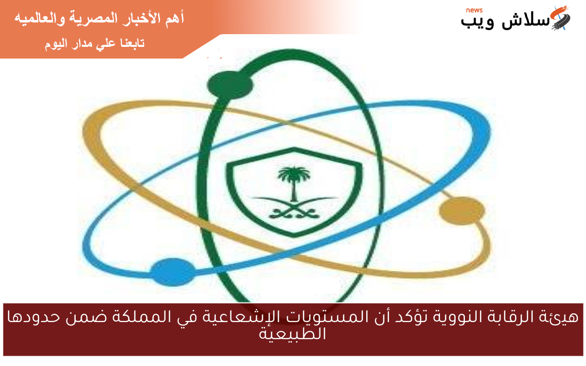 هيئة الرقابة النووية تؤكد أن المستويات الإشعاعية في المملكة ضمن حدودها الطبيعية 2 هيئة الرقابة النووية تؤكد أن المستويات الإشعاعية في المملكة ضمن حدودها الطبيعية