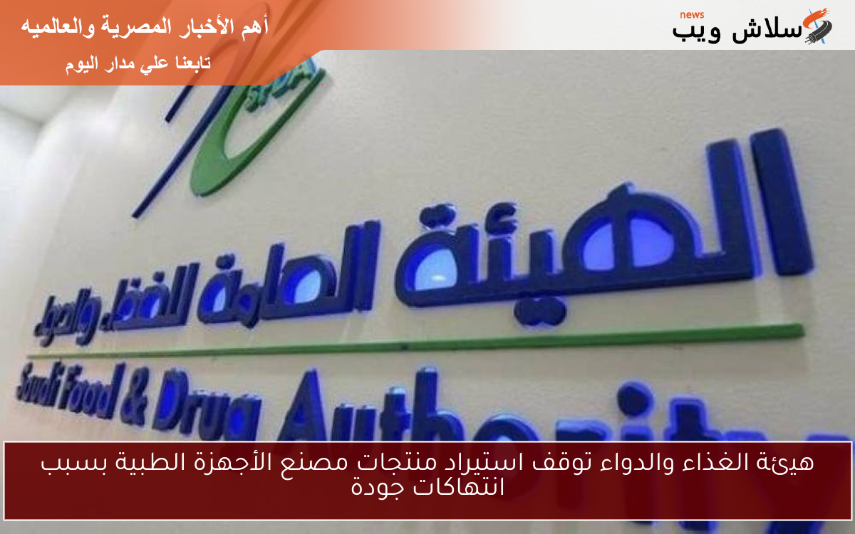 هيئة الغذاء والدواء توقف استيراد منتجات مصنع الأجهزة الطبية بسبب انتهاكات جودة