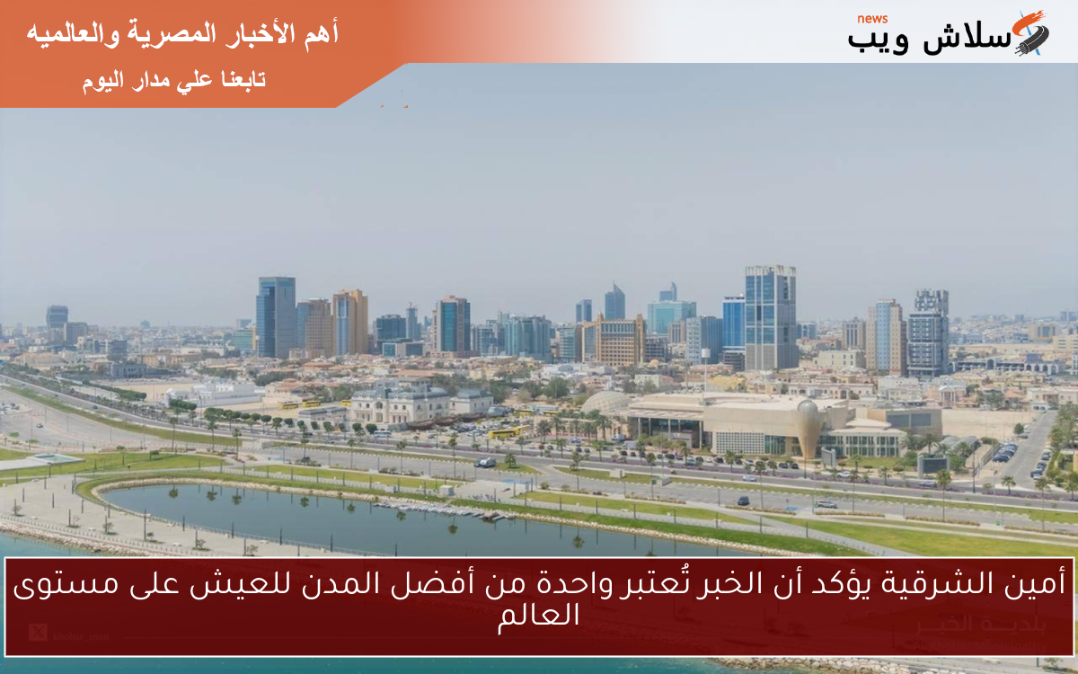 أمين الشرقية يؤكد أن الخبر تُعتبر واحدة من أفضل المدن للعيش على مستوى العالم