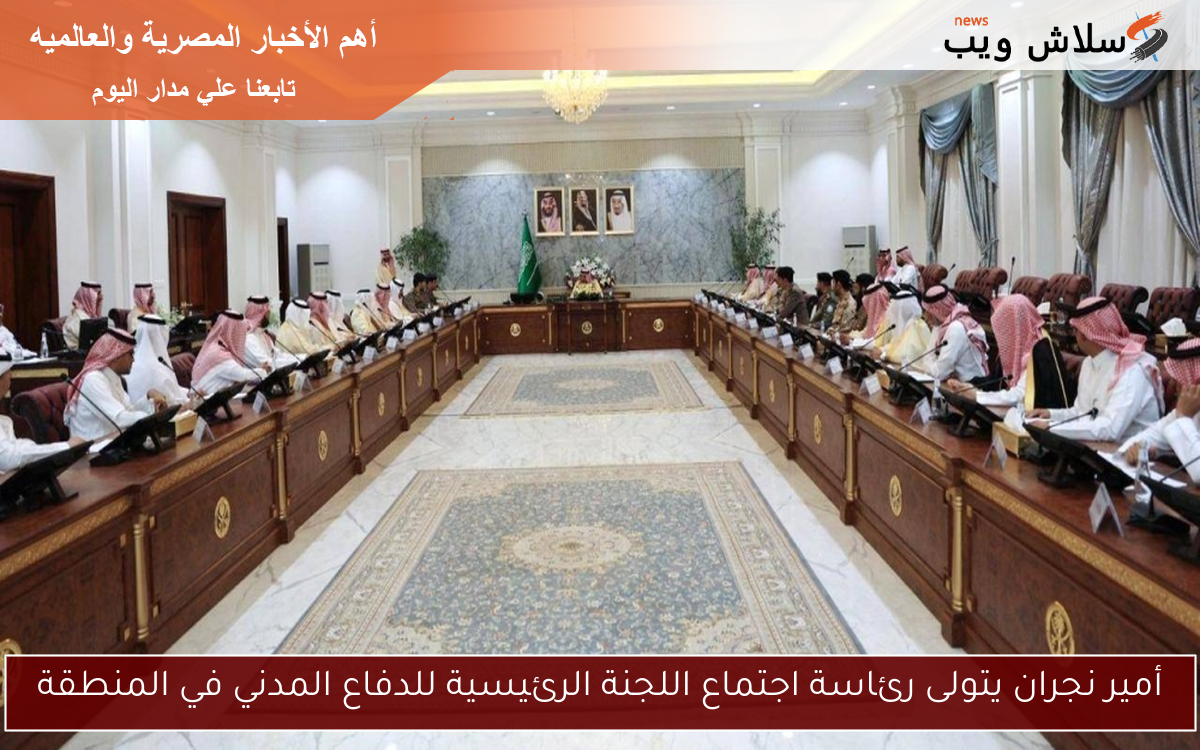 أمير نجران يتولى رئاسة اجتماع اللجنة الرئيسية للدفاع المدني في المنطقة