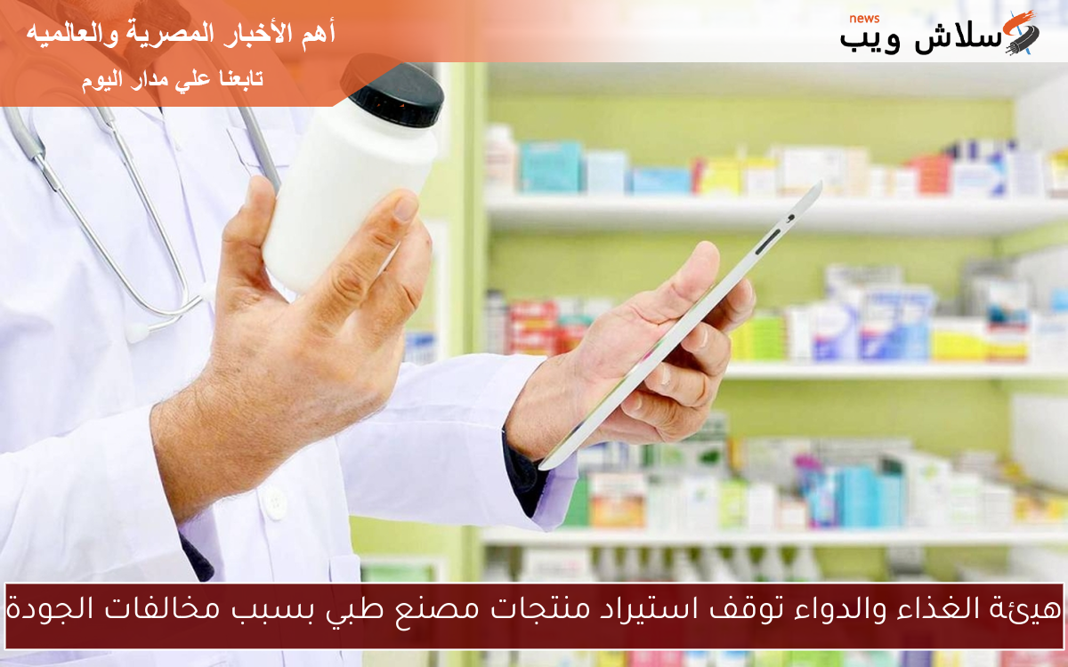 هيئة الغذاء والدواء توقف استيراد منتجات مصنع طبي بسبب مخالفات الجودة