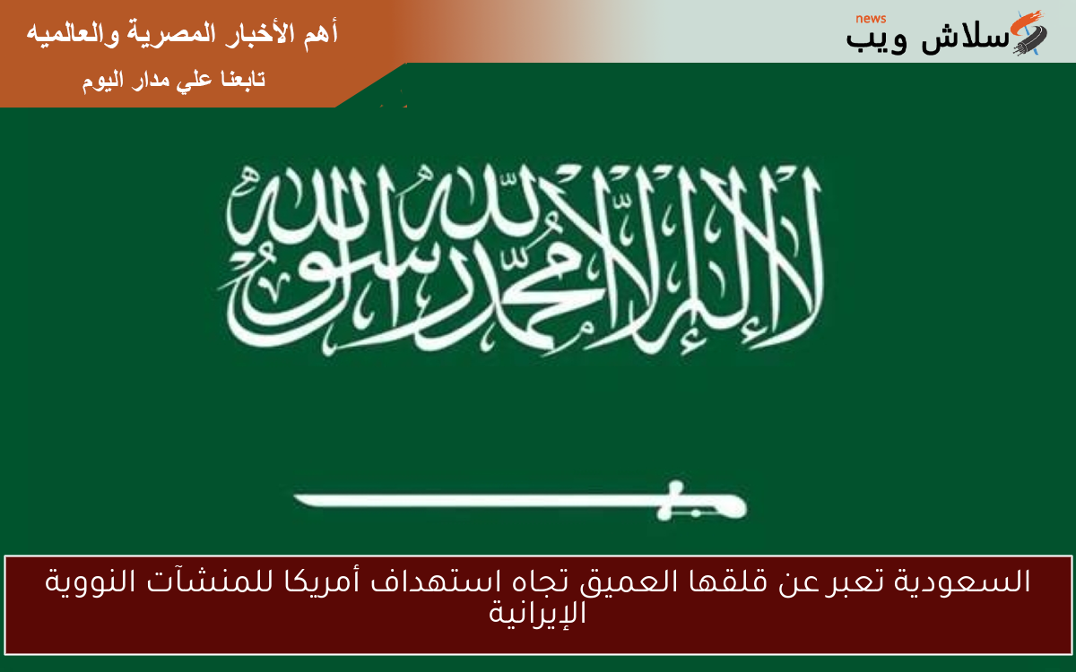 السعودية تعبر عن قلقها العميق تجاه استهداف أمريكا للمنشآت النووية الإيرانية
