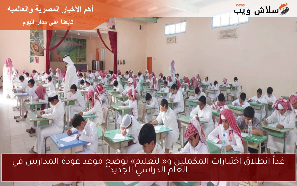 غداً انطلاق اختبارات المكملين و«التعليم» توضح موعد عودة المدارس في العام الدراسي الجديد