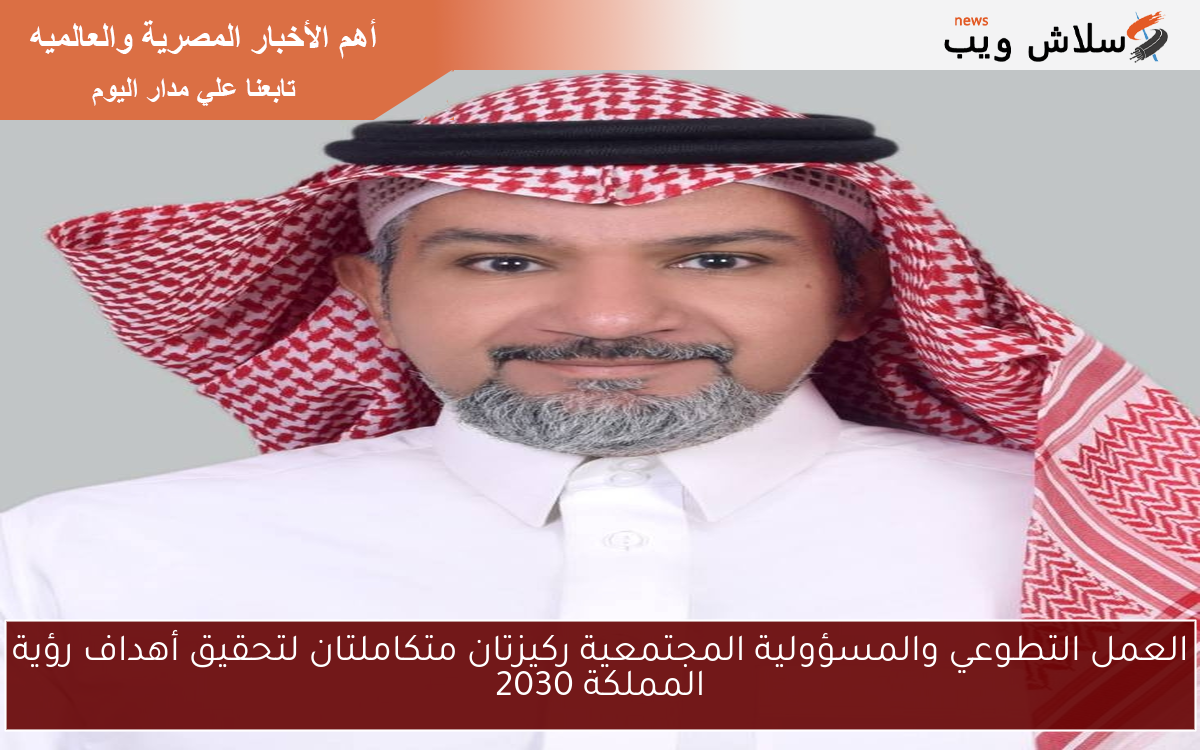 العمل التطوعي والمسؤولية المجتمعية ركيزتان متكاملتان لتحقيق أهداف رؤية المملكة 2030