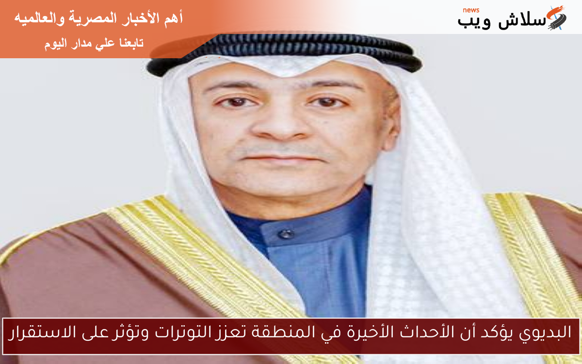 البديوي يؤكد أن الأحداث الأخيرة في المنطقة تعزز التوترات وتؤثر على الاستقرار
