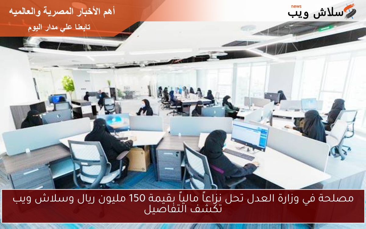 مصلحة في وزارة العدل تحل نزاعاً مالياً بقيمة 150 مليون ريال وسلاش ويب تكشف التفاصيل