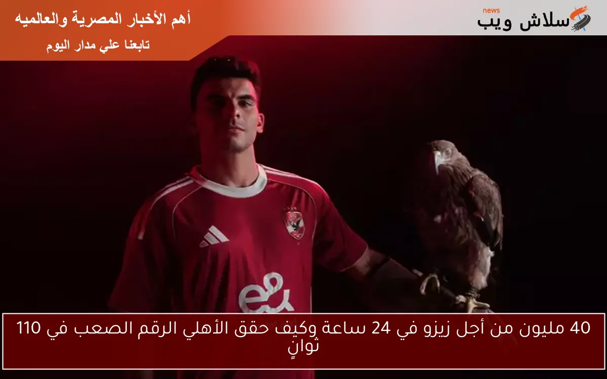 40 مليون من أجل زيزو في 24 ساعة وكيف حقق الأهلي الرقم الصعب في 110 ثوانٍ 2 40 مليون من أجل زيزو في 24 ساعة وكيف حقق الأهلي الرقم الصعب في 110 ثوانٍ