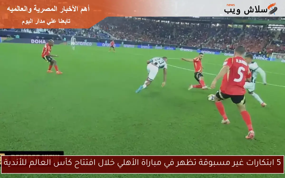 5 ابتكارات غير مسبوقة تظهر في مباراة الأهلي خلال افتتاح كأس العالم للأندية 2 5 ابتكارات غير مسبوقة تظهر في مباراة الأهلي خلال افتتاح كأس العالم للأندية