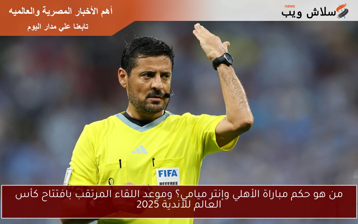 من هو حكم مباراة الأهلي وإنتر ميامي؟ وموعد اللقاء المرتقب بافتتاح كأس العالم للأندية 2025 2 من هو حكم مباراة الأهلي وإنتر ميامي؟ وموعد اللقاء المرتقب بافتتاح كأس العالم للأندية 2025