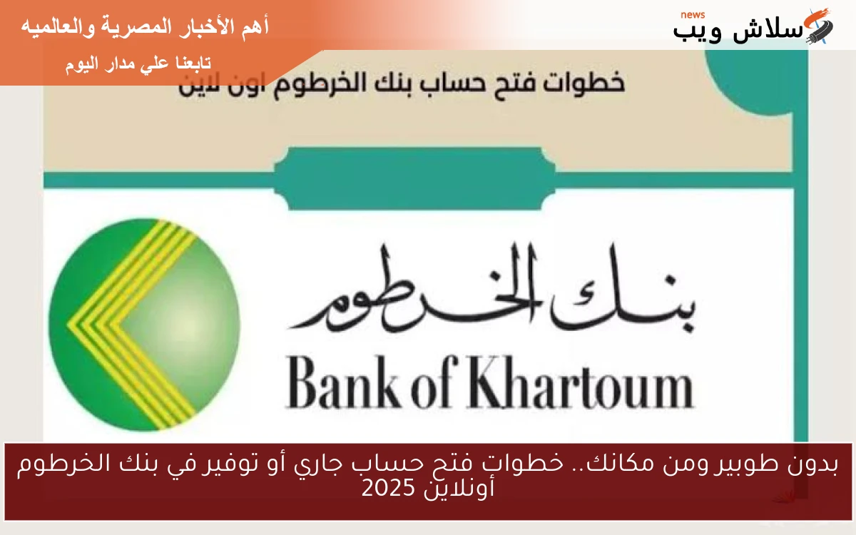 بدون طوبير ومن مكانك.. خطوات فتح حساب جاري أو توفير في بنك الخرطوم أونلاين 2025