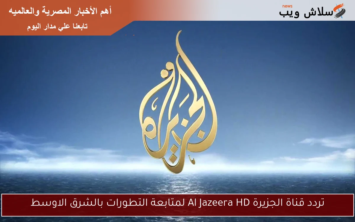 تردد قناة الجزيرة Al Jazeera HD لمتابعة التطورات بالشرق الاوسط 2 تردد قناة الجزيرة Al Jazeera HD لمتابعة التطورات بالشرق الاوسط