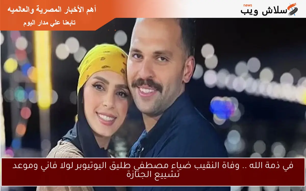 في ذمة الله .. وفاة النقيب ضياء مصطفي طليق اليوتيوبر لولا فاني وموعد تشييع الجنازة