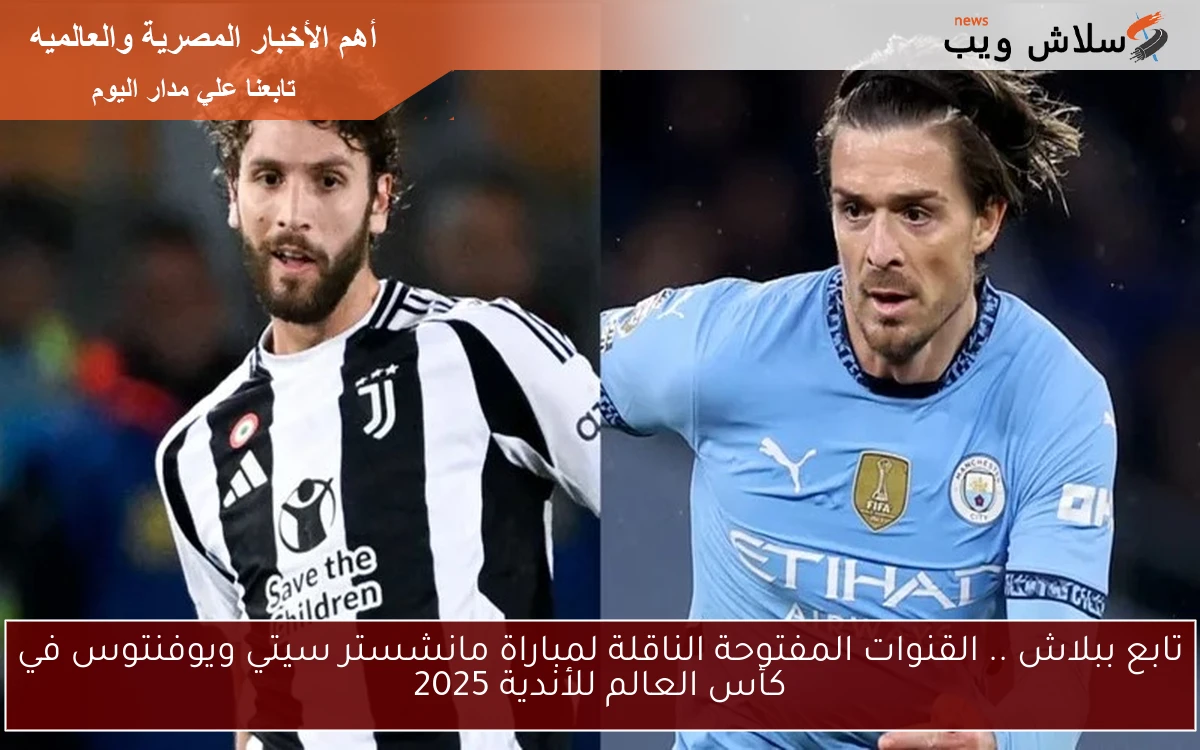 تابع ببلاش .. القنوات المفتوحة الناقلة لمباراة مانشستر سيتي ويوفنتوس في كأس العالم للأندية 2025