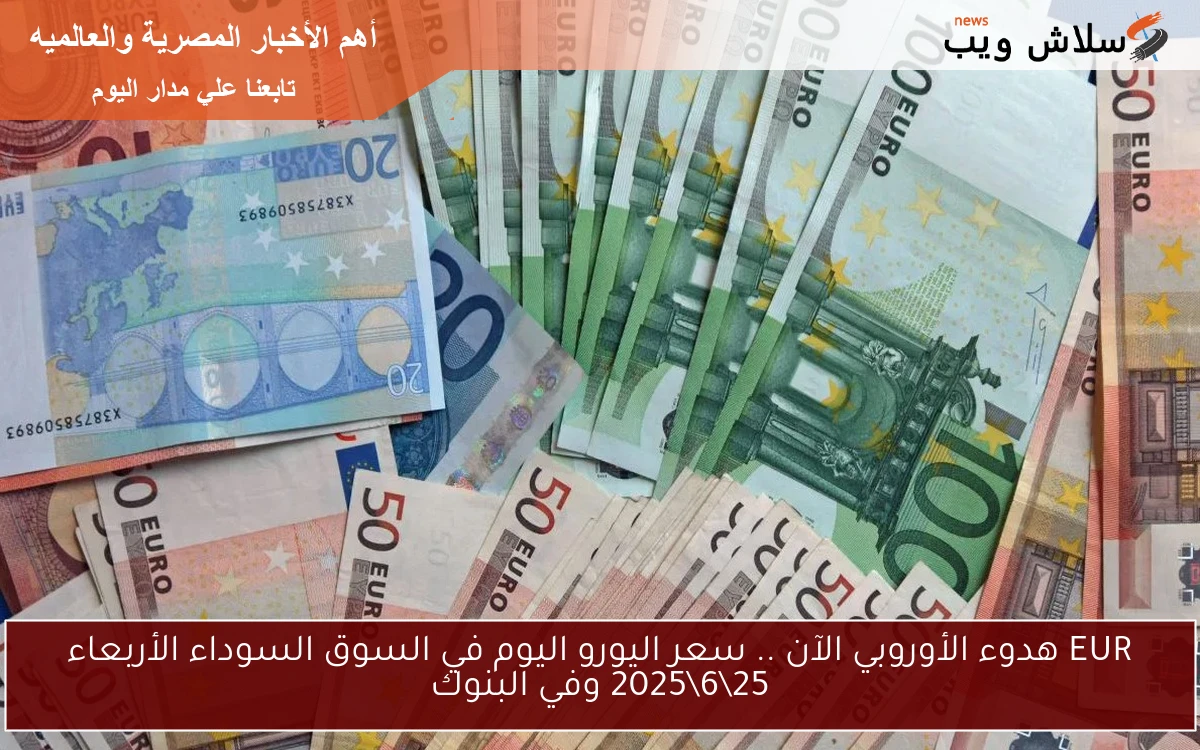 EUR هدوء الأوروبي الآن .. سعر اليورو اليوم في السوق السوداء الأربعاء 25\6\2025 وفي البنوك