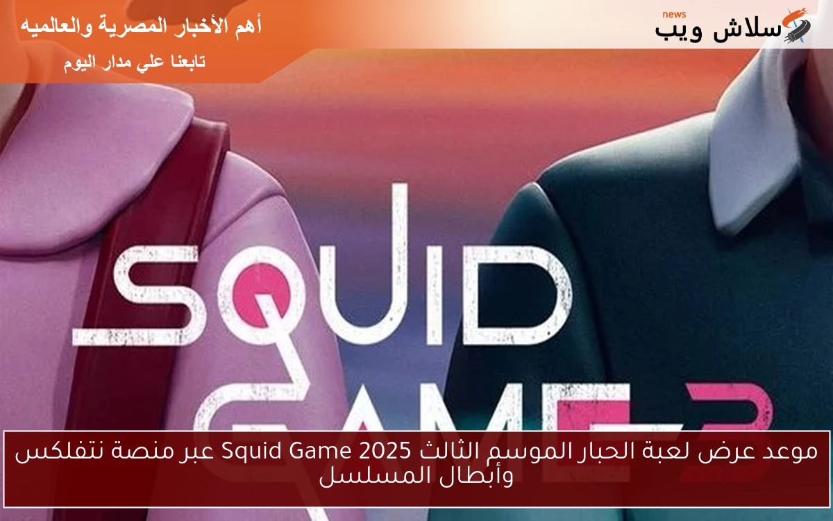 موعد عرض لعبة الحبار الموسم الثالث 2025 Squid Game عبر منصة نتفلكس وأبطال المسلسل