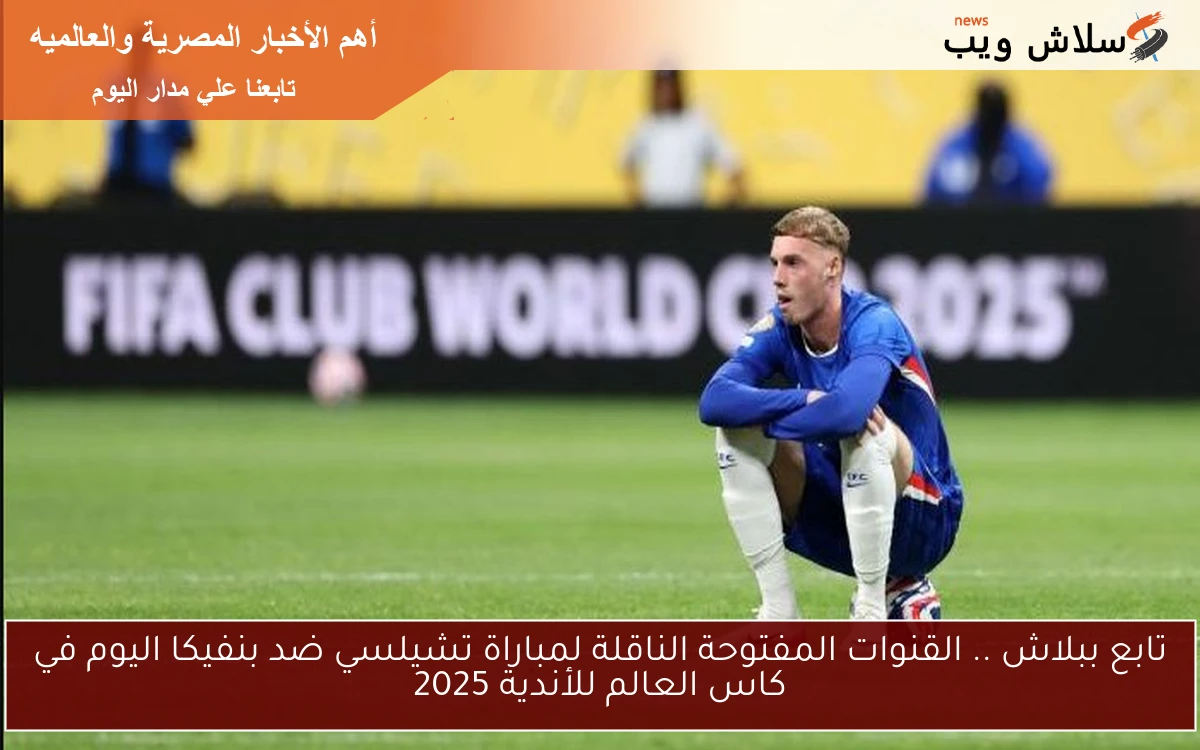 تابع ببلاش .. القنوات المفتوحة الناقلة لمباراة تشيلسي ضد بنفيكا اليوم في كاس العالم للأندية 2025
