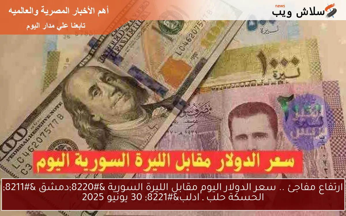 ارتفاع مفاجئ .. سعر الدولار اليوم مقابل الليرة السورية “دمشق – الحسكة حلب ـ ادلب” 30 يونيو 2025