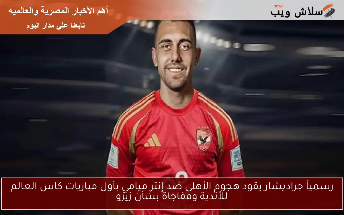 رسمياً جراديشار يقود هجوم الأهلى ضد إنتر ميامي بأول مباريات كاس العالم للأندية ومفاجاة بشأن زيزو 2 رسمياً جراديشار يقود هجوم الأهلى ضد إنتر ميامي بأول مباريات كاس العالم للأندية ومفاجاة بشأن زيزو