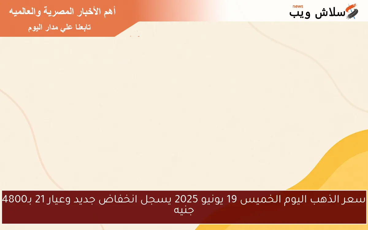 سعر الذهب اليوم الخميس 19 يونيو 2025 يسجل انخفاض جديد وعيار 21 بـ4800 جنيه