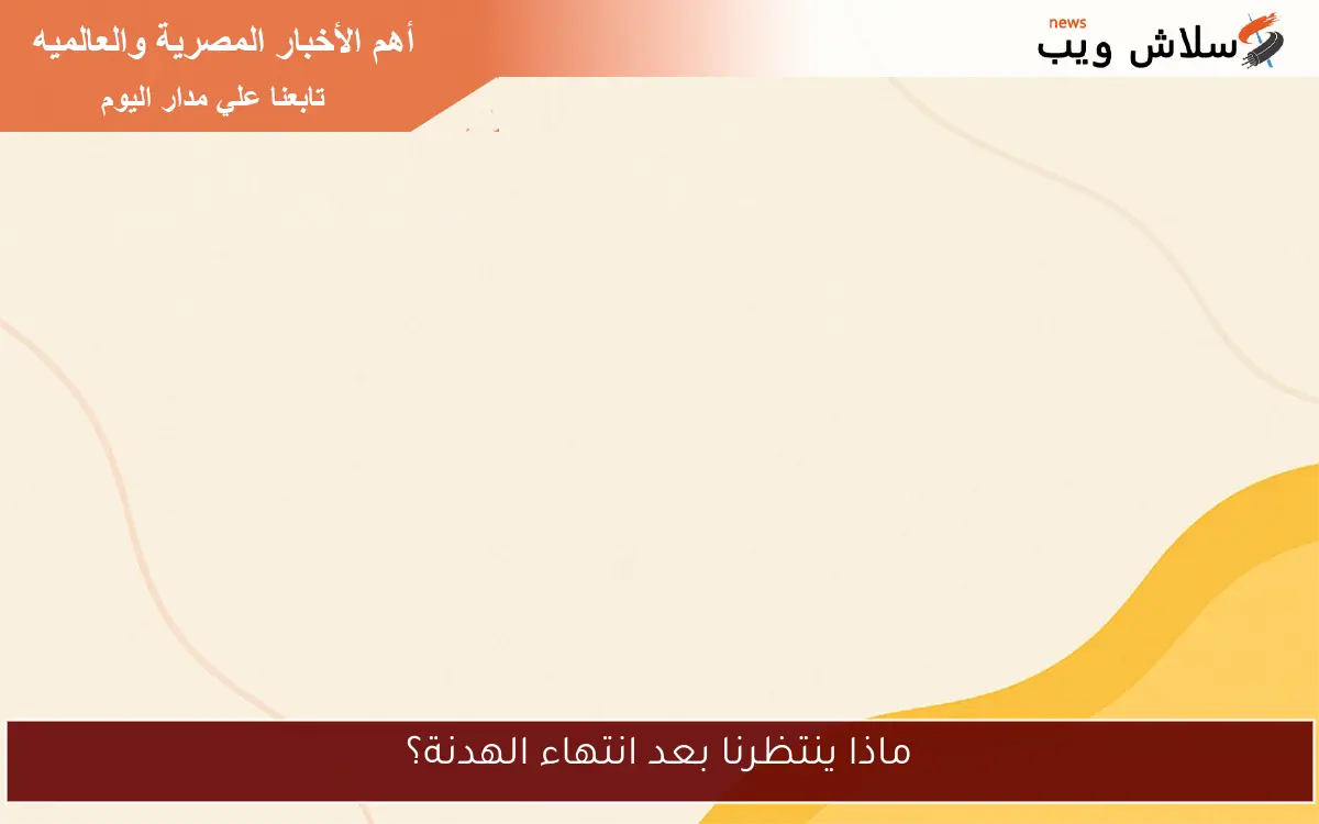 ماذا ينتظرنا بعد انتهاء الهدنة؟