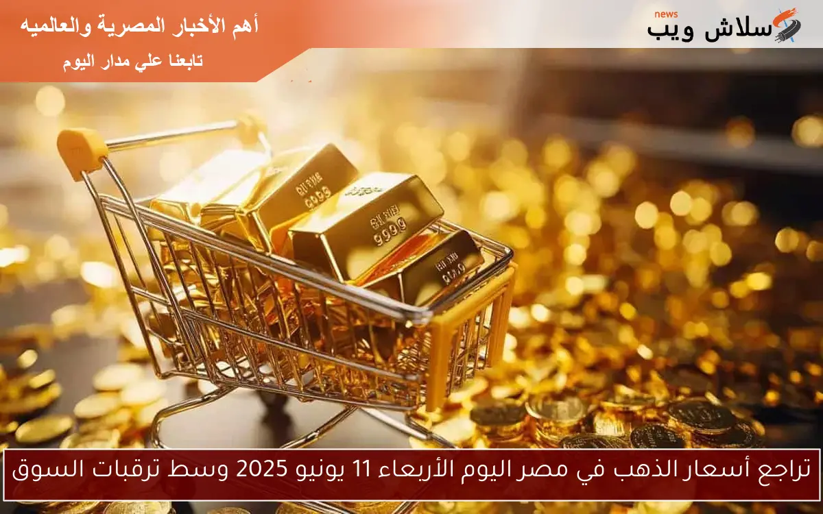 تراجع أسعار الذهب في مصر اليوم الأربعاء 11 يونيو 2025 وسط ترقبات السوق