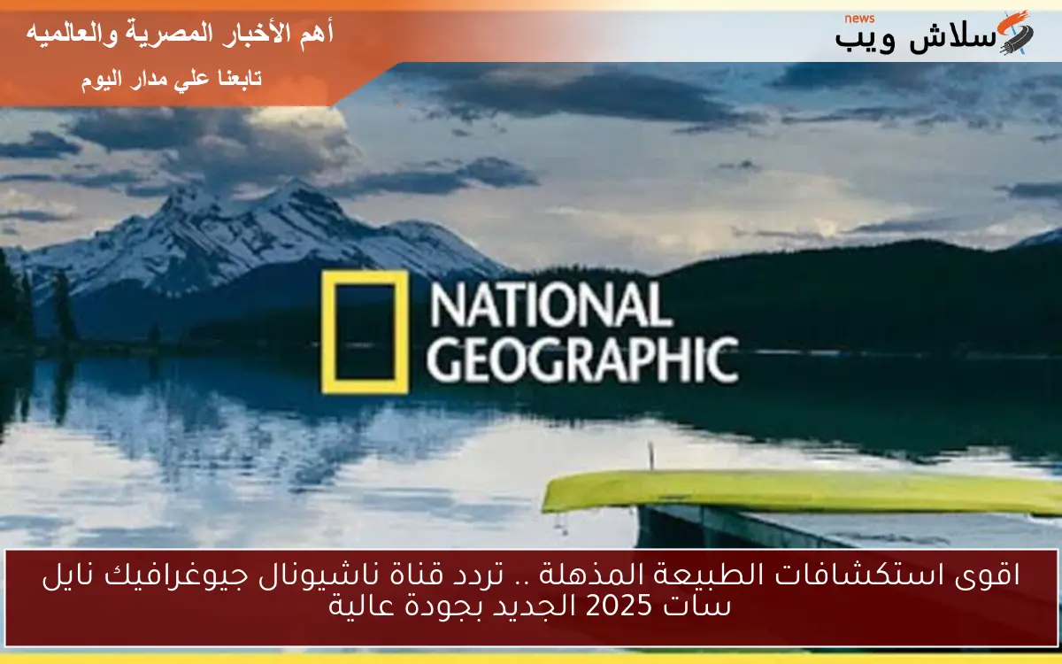 اقوى استكشافات الطبيعة المذهلة .. تردد قناة ناشيونال جيوغرافيك نايل سات 2025 الجديد بجودة عالية 2 اقوى استكشافات الطبيعة المذهلة .. تردد قناة ناشيونال جيوغرافيك نايل سات 2025 الجديد بجودة عالية