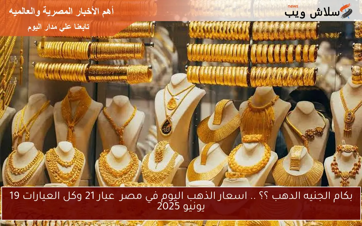 بكام الجنيه الدهب ؟؟ .. اسعار الذهب اليوم في مصر عيار 21 وكل العيارات 19 يونيو 2025