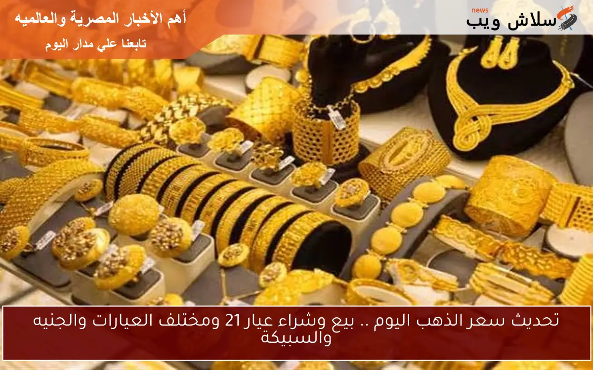 تحديث سعر الذهب اليوم .. بيع وشراء عيار 21 ومختلف العيارات والجنيه والسبيكة