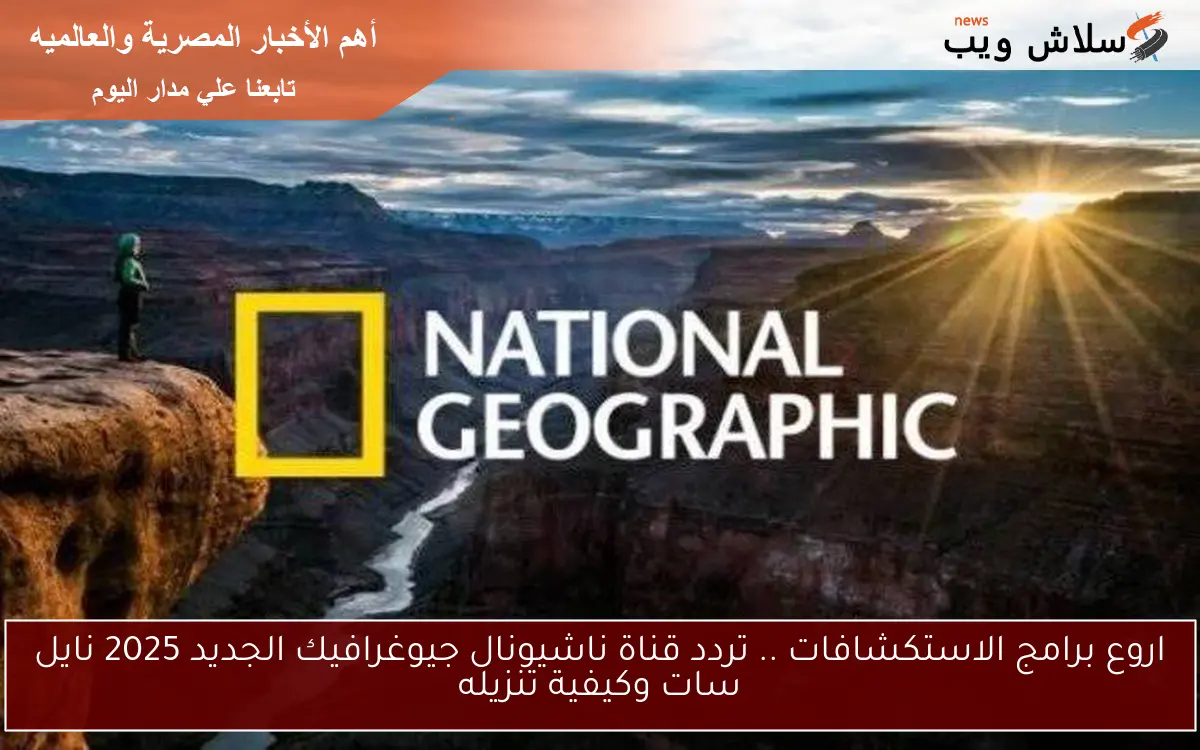 اروع برامج الاستكشافات .. تردد قناة ناشيونال جيوغرافيك الجديد 2025 نايل سات وكيفية تنزيله