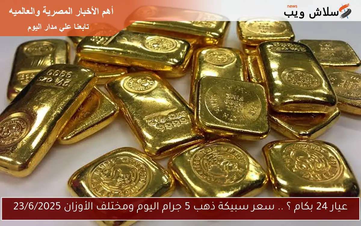 عيار 24 بكام ؟ .. سعر سبيكة ذهب 5 جرام اليوم ومختلف الأوزان 23/6/2025