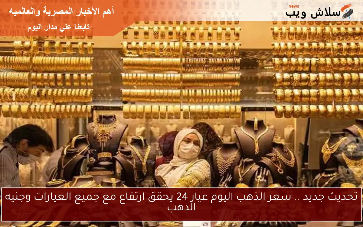 تحديث جديد .. سعر الذهب اليوم عيار 24 يحقق ارتفاع مع جميع العيارات وجنيه الدهب