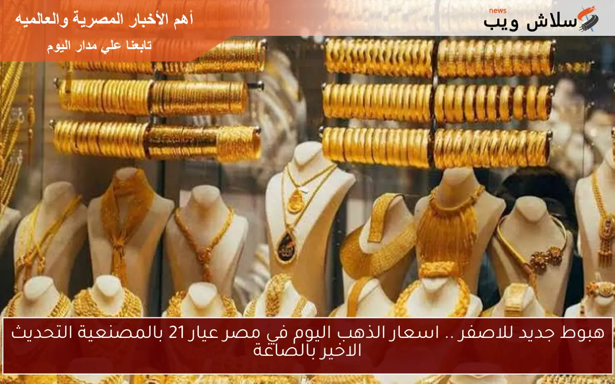 هبوط جديد للاصفر .. اسعار الذهب اليوم في مصر عيار 21 بالمصنعية التحديث الاخير بالصاغة